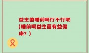 益生菌睡前喝行不行呢(睡前喝益生菌有益健康？)