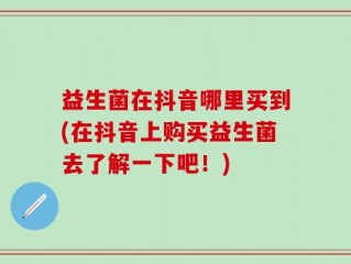 益生菌在抖音哪里买到(在抖音上购买益生菌去了解一下吧！)