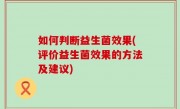 如何判断益生菌效果(评价益生菌效果的方法及建议)