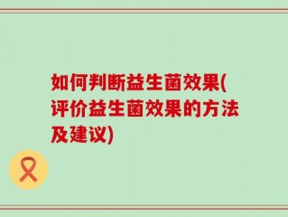 如何判断益生菌效果(评价益生菌效果的方法及建议)