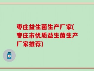枣庄益生菌生产厂家(枣庄市优质益生菌生产厂家推荐)