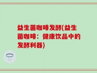 益生菌咖啡发酵(益生菌咖啡：健康饮品中的发酵利器)