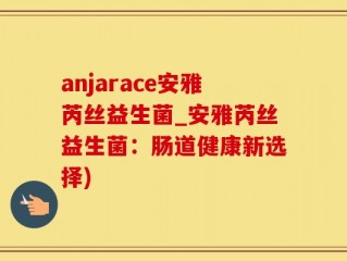 anjarace安雅芮丝益生菌_安雅芮丝益生菌：肠道健康新选择)