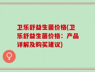 卫乐舒益生菌价格(卫乐舒益生菌价格：产品详解及购买建议)