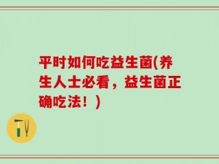 平时如何吃益生菌(养生人士必看，益生菌正确吃法！)