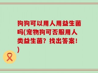狗狗可以用人用益生菌吗(宠物狗可否服用人类益生菌？找出答案！)
