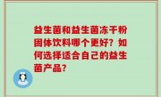 益生菌和益生菌冻干粉固体饮料哪个更好？如何选择适合自己的益生菌产品？