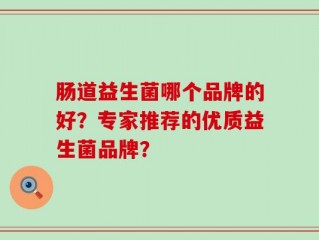 肠道益生菌哪个品牌的好？专家推荐的优质益生菌品牌？