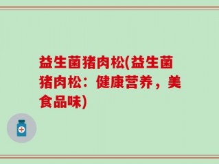 益生菌猪肉松(益生菌猪肉松：健康营养，美食品味)