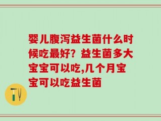 婴儿腹泻益生菌什么时候吃最好？益生菌多大宝宝可以吃,几个月宝宝可以吃益生菌