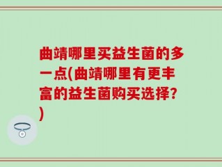 曲靖哪里买益生菌的多一点(曲靖哪里有更丰富的益生菌购买选择？)
