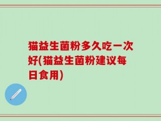 猫益生菌粉多久吃一次好(猫益生菌粉建议每日食用)