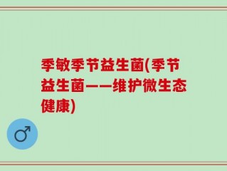 季敏季节益生菌(季节益生菌——维护微生态健康)