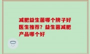 减肥益生菌哪个牌子好医生推荐？益生菌减肥产品哪个好