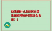 益生菌什么阶段吃(益生菌在哪些时期适合食用？)