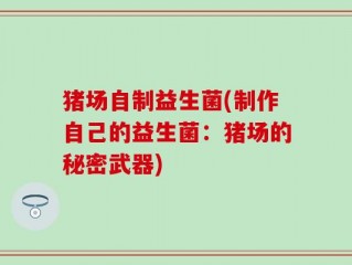 猪场自制益生菌(制作自己的益生菌：猪场的秘密武器)
