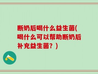 断奶后喝什么益生菌(喝什么可以帮助断奶后补充益生菌？)