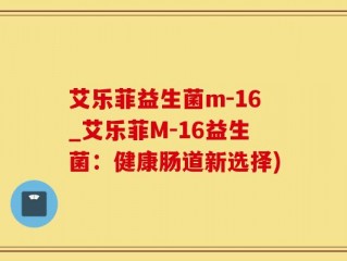 艾乐菲益生菌m-16_艾乐菲M-16益生菌：健康肠道新选择)