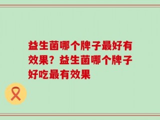 益生菌哪个牌子最好有效果？益生菌哪个牌子好吃最有效果