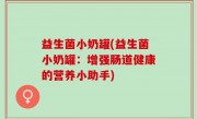 益生菌小奶罐(益生菌小奶罐：增强肠道健康的营养小助手)
