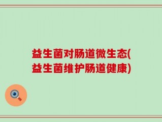 益生菌对肠道微生态(益生菌维护肠道健康)