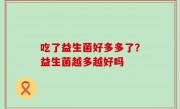 吃了益生菌好多多了？益生菌越多越好吗