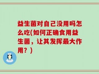 益生菌对自己没用吗怎么吃(如何正确食用益生菌，让其发挥最大作用？)