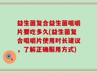 益生菌复合益生菌咀嚼片要吃多久(益生菌复合咀嚼片使用时长建议，了解正确服用方式)