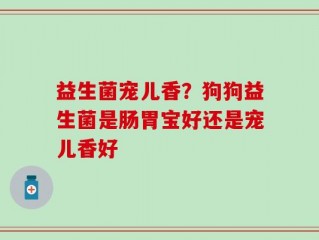 益生菌宠儿香？狗狗益生菌是肠胃宝好还是宠儿香好