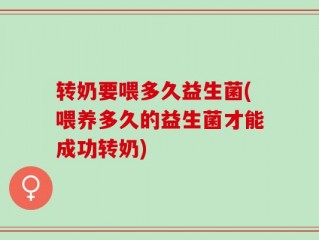 转奶要喂多久益生菌(喂养多久的益生菌才能成功转奶)