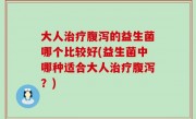 大人治疗腹泻的益生菌哪个比较好(益生菌中哪种适合大人治疗腹泻？)