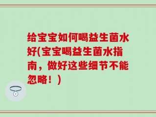 给宝宝如何喝益生菌水好(宝宝喝益生菌水指南，做好这些细节不能忽略！)