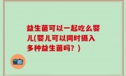 益生菌可以一起吃么婴儿(婴儿可以同时摄入多种益生菌吗？)