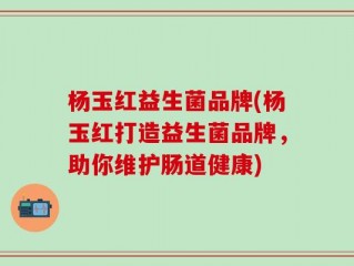 杨玉红益生菌品牌(杨玉红打造益生菌品牌，助你维护肠道健康)