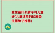 益生菌什么牌子对儿童好(儿童适用的优质益生菌牌子推荐)