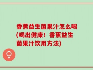 香蕉益生菌果汁怎么喝(喝出健康！香蕉益生菌果汁饮用方法)