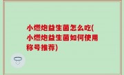 小燃炮益生菌怎么吃(小燃炮益生菌如何使用称号推荐)
