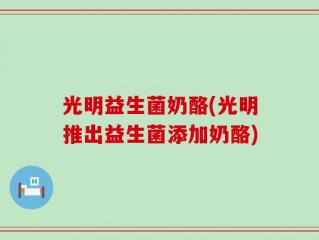 光明益生菌奶酪(光明推出益生菌添加奶酪)