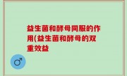 益生菌和酵母同服的作用(益生菌和酵母的双重效益