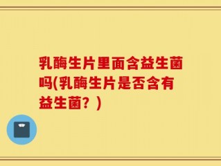 乳酶生片里面含益生菌吗(乳酶生片是否含有益生菌？)