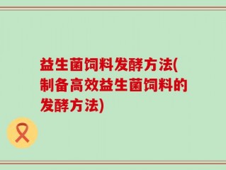 益生菌饲料发酵方法(制备高效益生菌饲料的发酵方法)