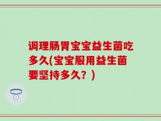 调理肠胃宝宝益生菌吃多久(宝宝服用益生菌要坚持多久？)