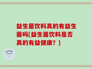 益生菌饮料真的有益生菌吗(益生菌饮料是否真的有益健康？)