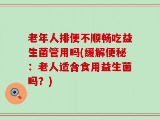 老年人排便不顺畅吃益生菌管用吗(缓解便秘：老人适合食用益生菌吗？)