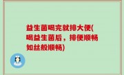益生菌喝完就排大便(喝益生菌后，排便顺畅如丝般顺畅)