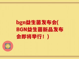 bgn益生菌发布会(BGN益生菌新品发布会即将举行！)