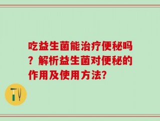 吃益生菌能治疗便秘吗？解析益生菌对便秘的作用及使用方法？