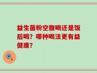 益生菌粉空腹喝还是饭后喝？哪种喝法更有益健康？