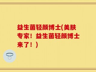 益生菌轻颜博士(美肤专家！益生菌轻颜博士来了！)