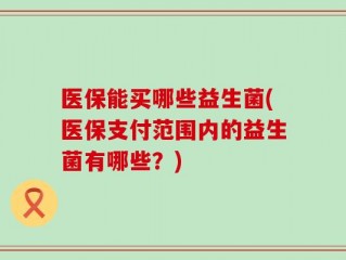 医保能买哪些益生菌(医保支付范围内的益生菌有哪些？)